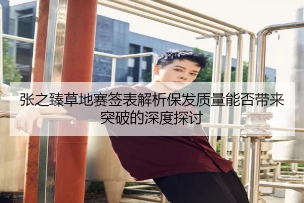 张之臻草地赛签表解析保发质量能否带来突破的深度探讨