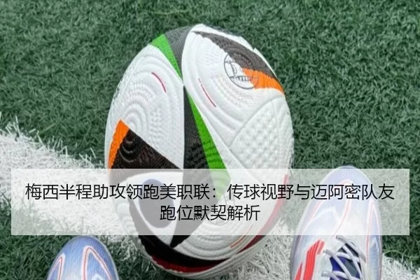 梅西半程助攻领跑美职联：传球视野与迈阿密队友跑位默契解析